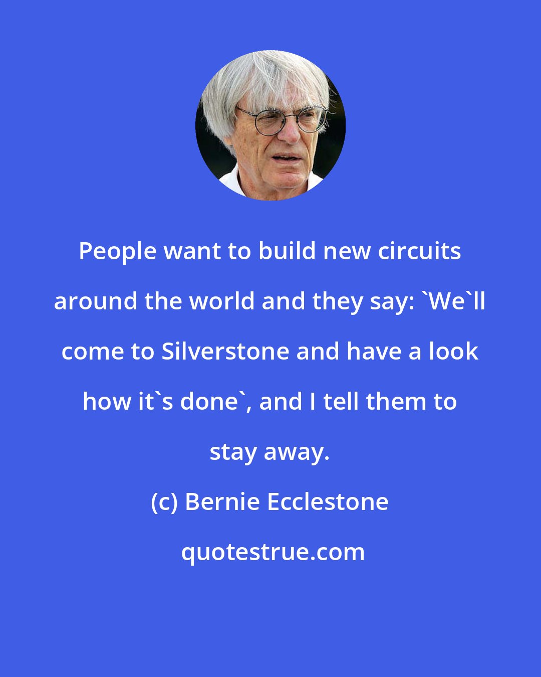 Bernie Ecclestone: People want to build new circuits around the world and they say: 'We'll come to Silverstone and have a look how it's done', and I tell them to stay away.