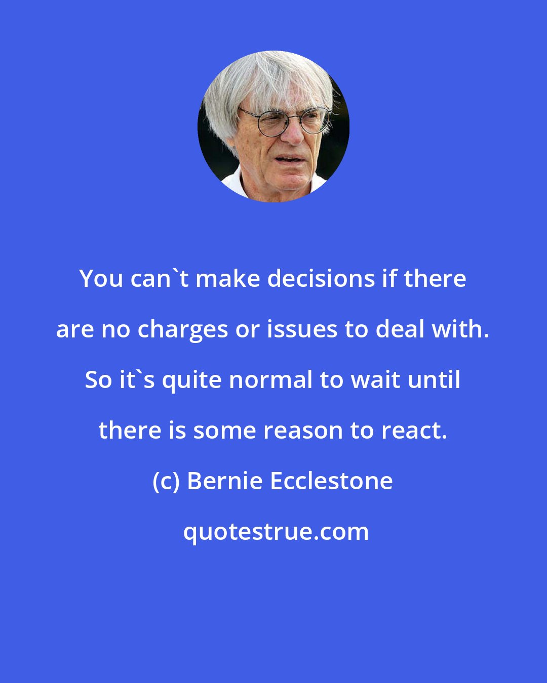 Bernie Ecclestone: You can't make decisions if there are no charges or issues to deal with. So it's quite normal to wait until there is some reason to react.