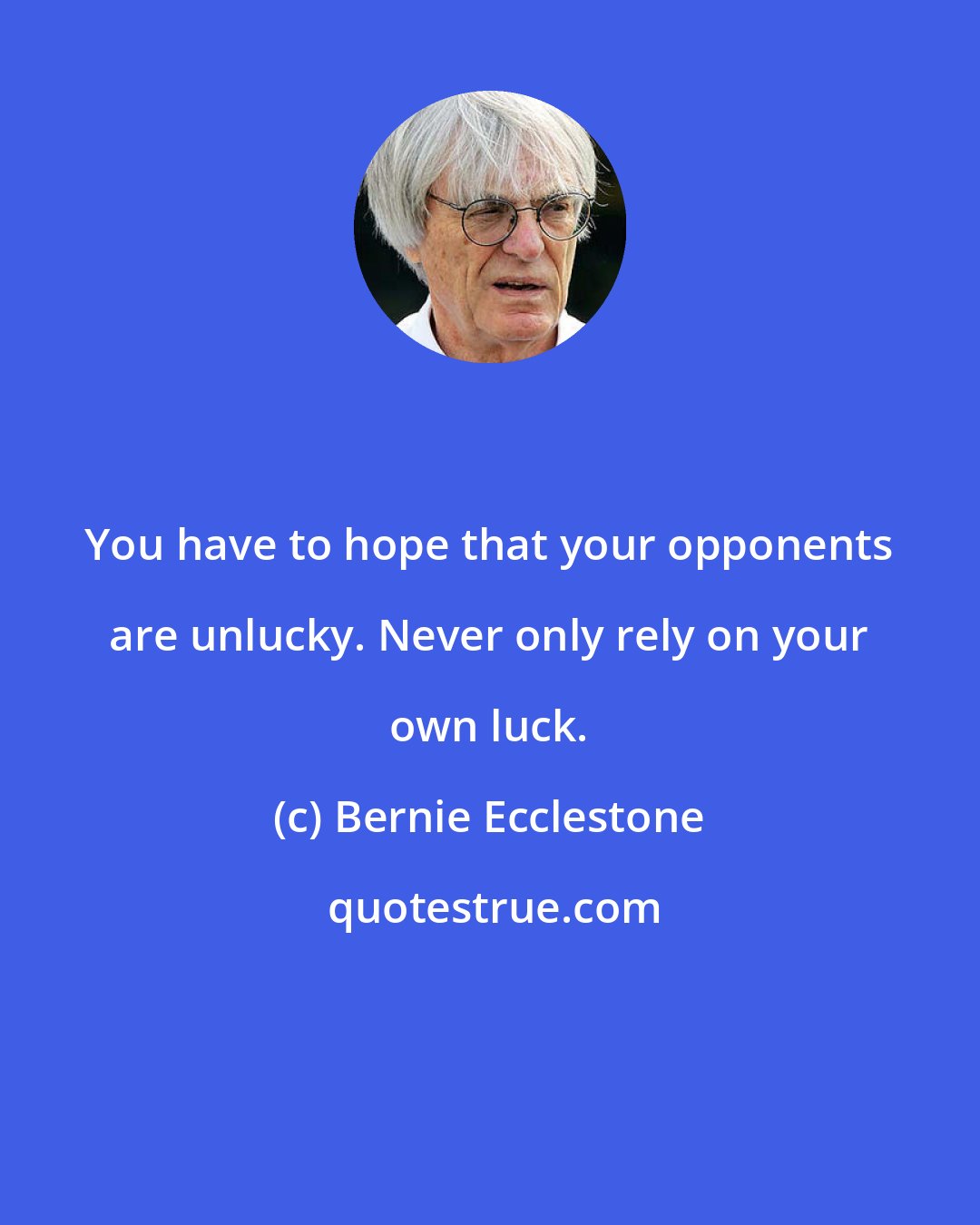 Bernie Ecclestone: You have to hope that your opponents are unlucky. Never only rely on your own luck.