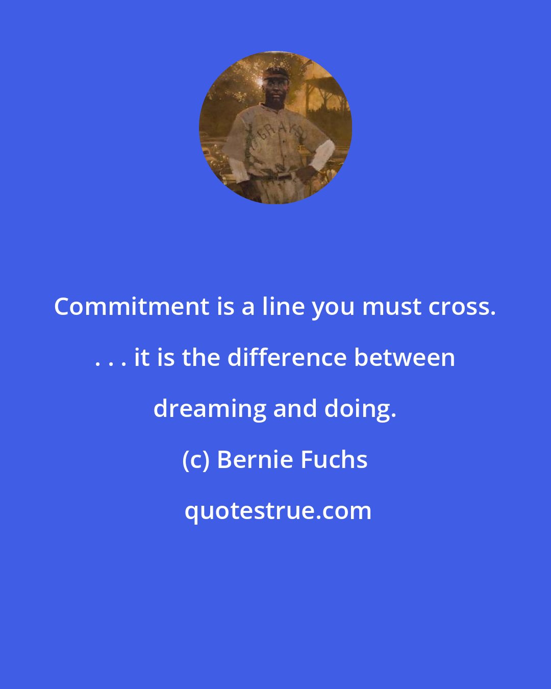 Bernie Fuchs: Commitment is a line you must cross. . . . it is the difference between dreaming and doing.