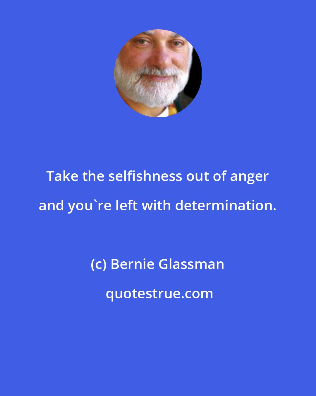 Bernie Glassman: Take the selfishness out of anger and you're left with determination.