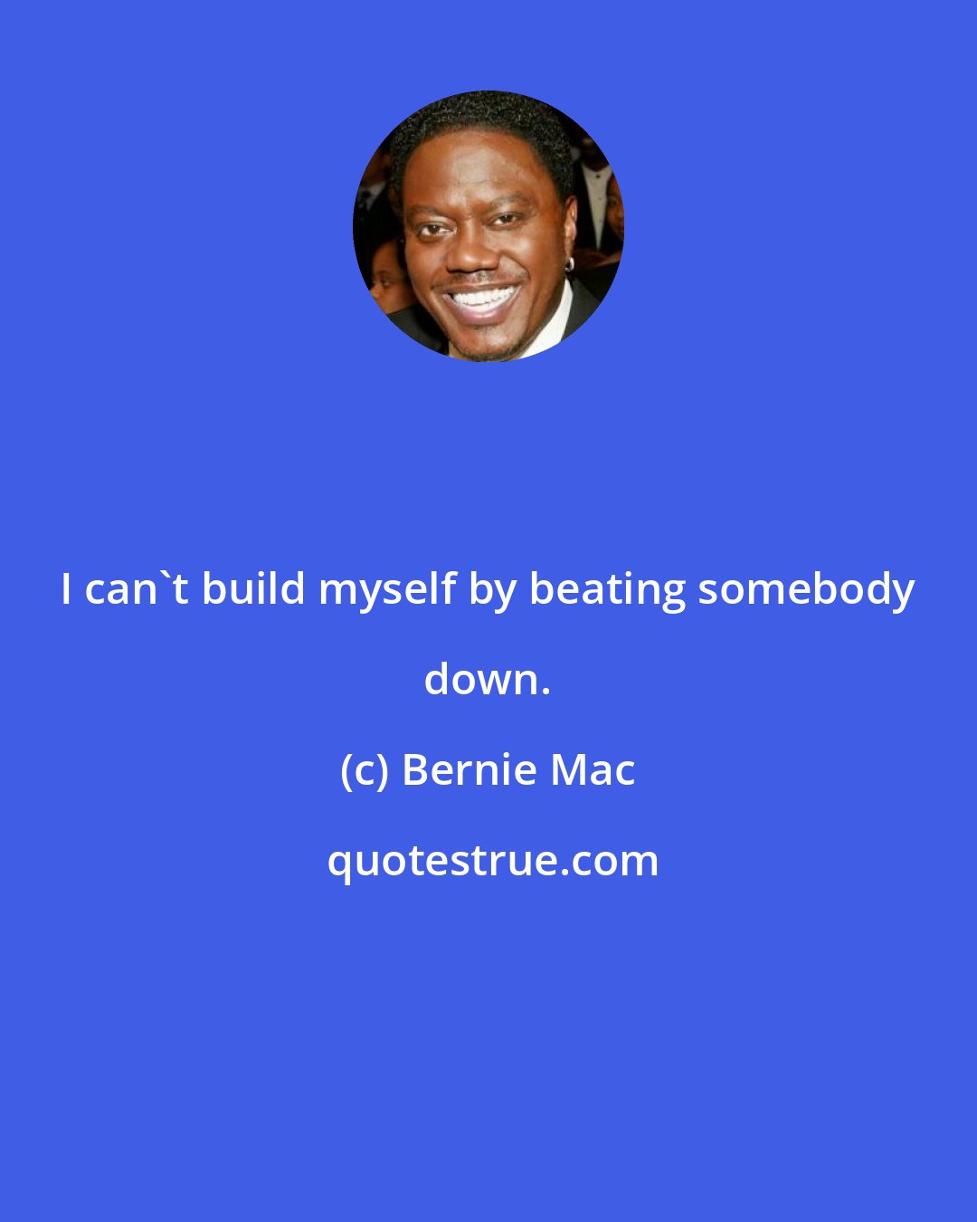 Bernie Mac: I can't build myself by beating somebody down.