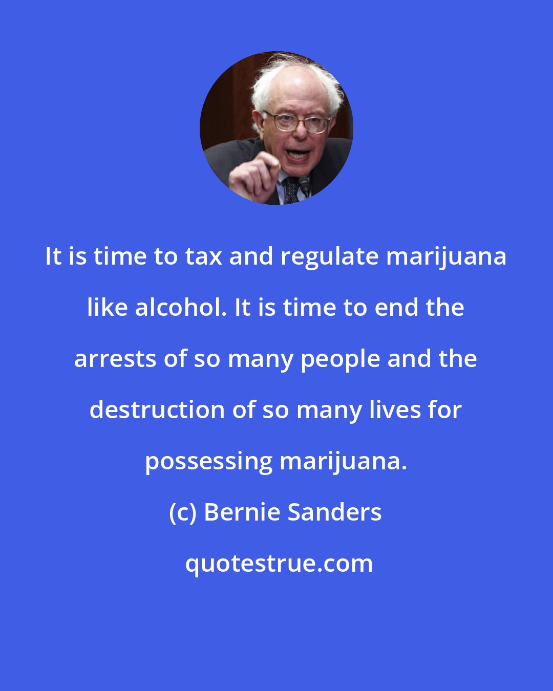 Bernie Sanders: It is time to tax and regulate marijuana like alcohol. It is time to end the arrests of so many people and the destruction of so many lives for possessing marijuana.