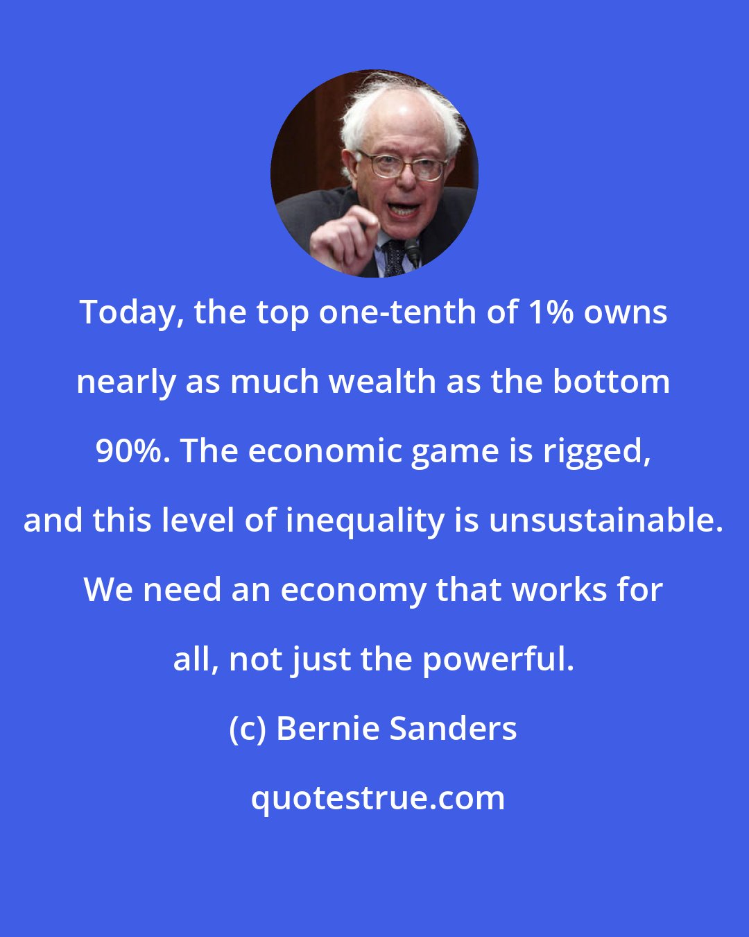 Bernie Sanders: Today, the top one-tenth of 1% owns nearly as much wealth as the bottom 90%. The economic game is rigged, and this level of inequality is unsustainable. We need an economy that works for all, not just the powerful.