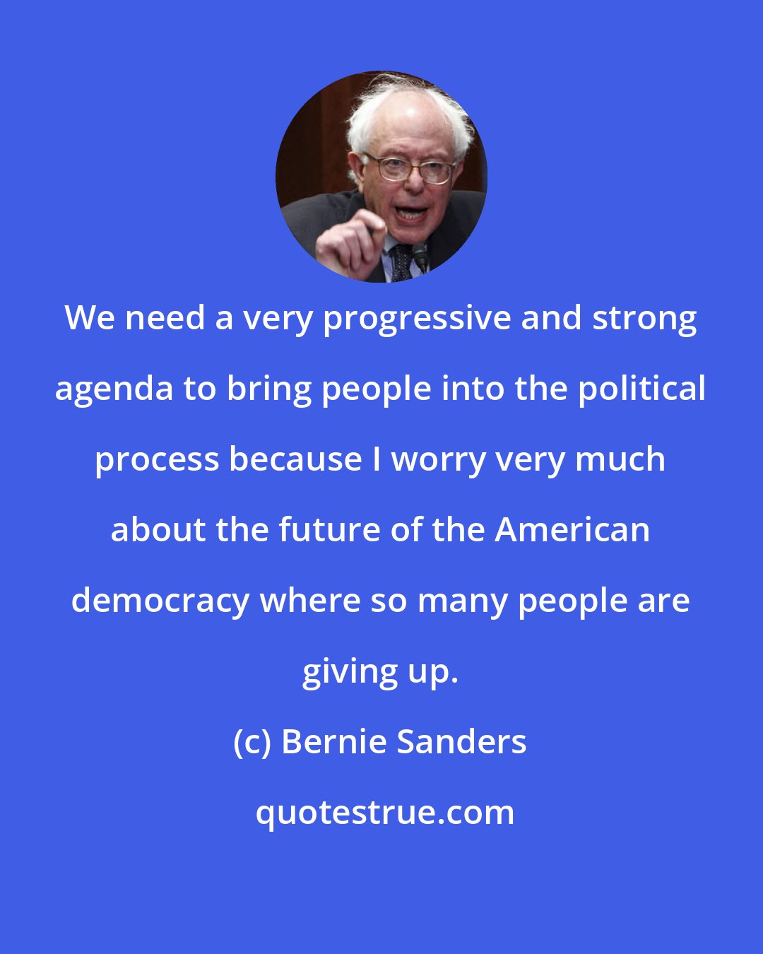 Bernie Sanders: We need a very progressive and strong agenda to bring people into the political process because I worry very much about the future of the American democracy where so many people are giving up.