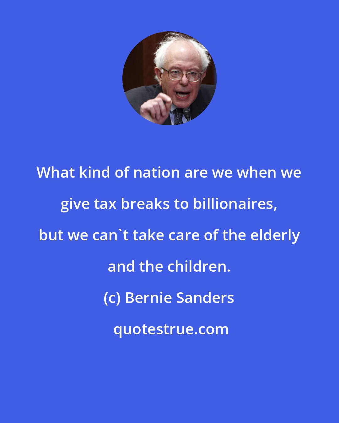 Bernie Sanders: What kind of nation are we when we give tax breaks to billionaires, but we can't take care of the elderly and the children.