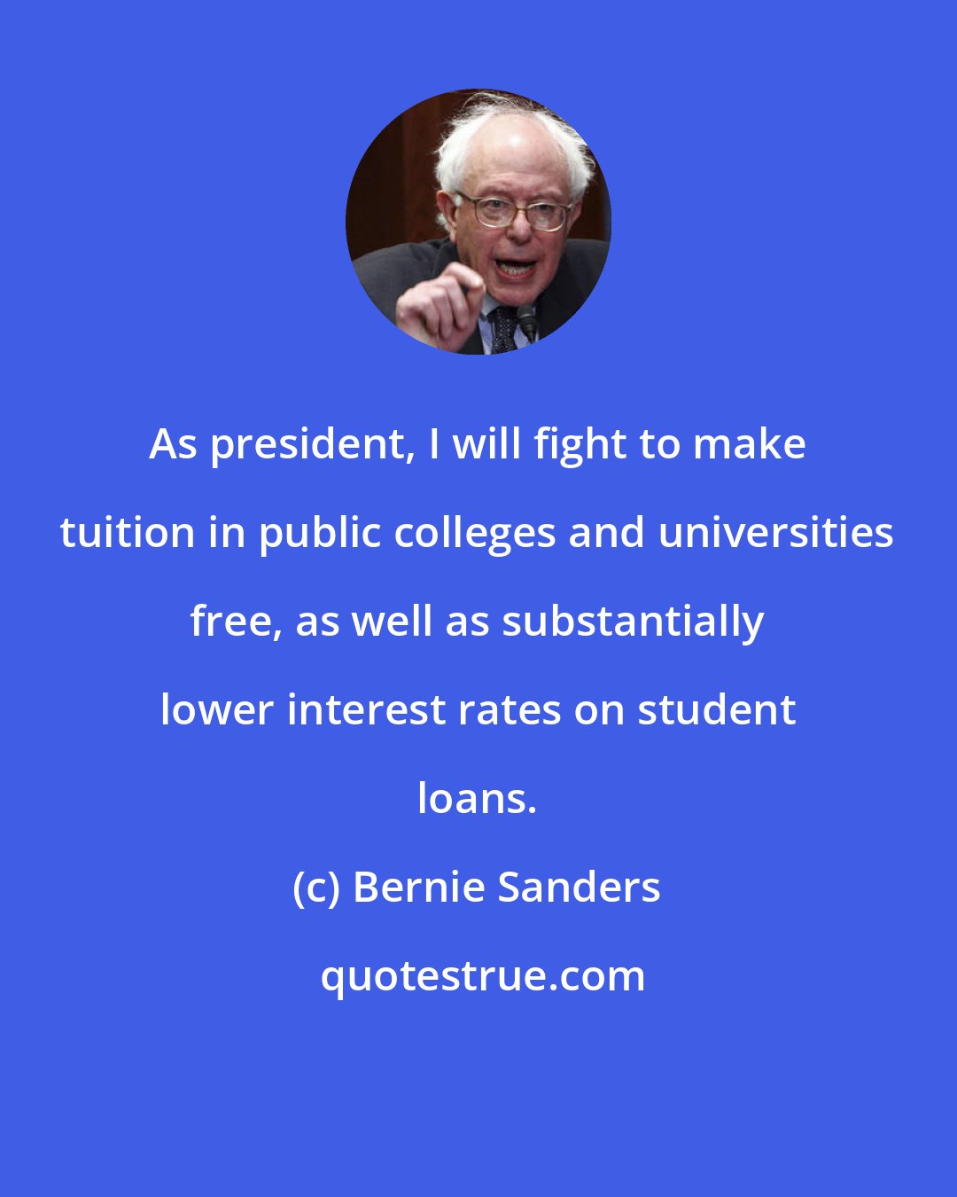 Bernie Sanders: As president, I will fight to make tuition in public colleges and universities free, as well as substantially lower interest rates on student loans.