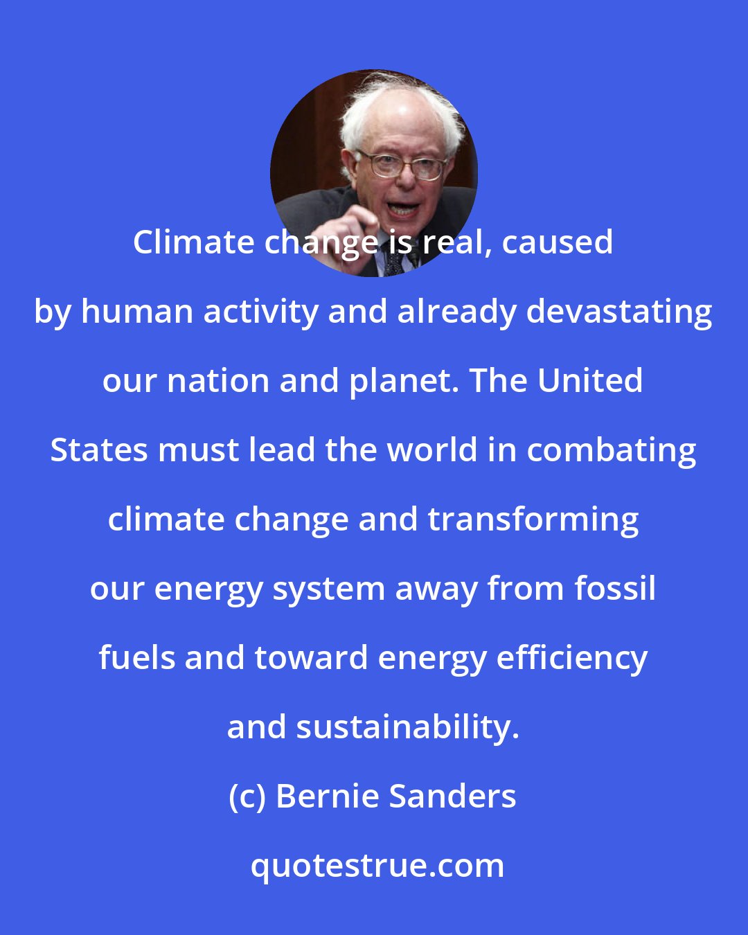 Bernie Sanders: Climate change is real, caused by human activity and already devastating our nation and planet. The United States must lead the world in combating climate change and transforming our energy system away from fossil fuels and toward energy efficiency and sustainability.