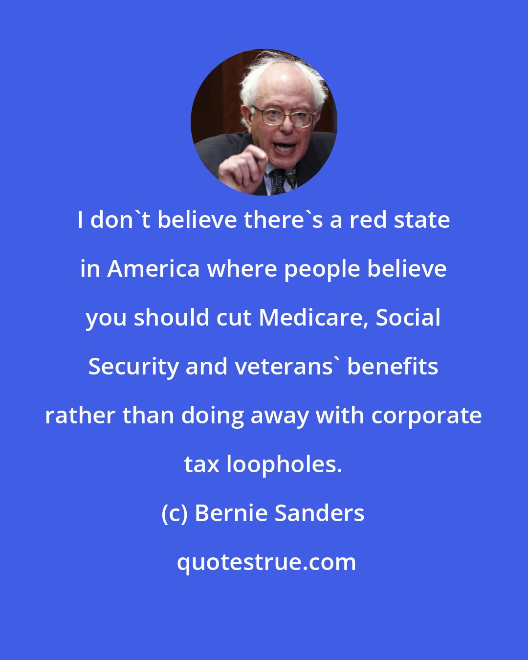 Bernie Sanders: I don't believe there's a red state in America where people believe you should cut Medicare, Social Security and veterans' benefits rather than doing away with corporate tax loopholes.