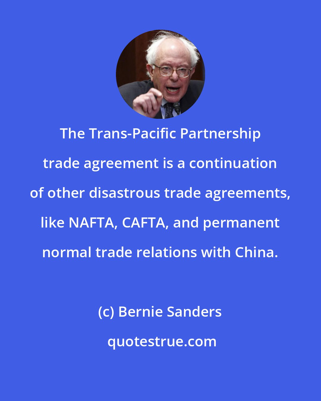 Bernie Sanders: The Trans-Pacific Partnership trade agreement is a continuation of other disastrous trade agreements, like NAFTA, CAFTA, and permanent normal trade relations with China.