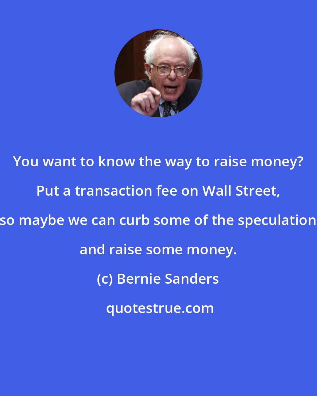 Bernie Sanders: You want to know the way to raise money? Put a transaction fee on Wall Street, so maybe we can curb some of the speculation and raise some money.