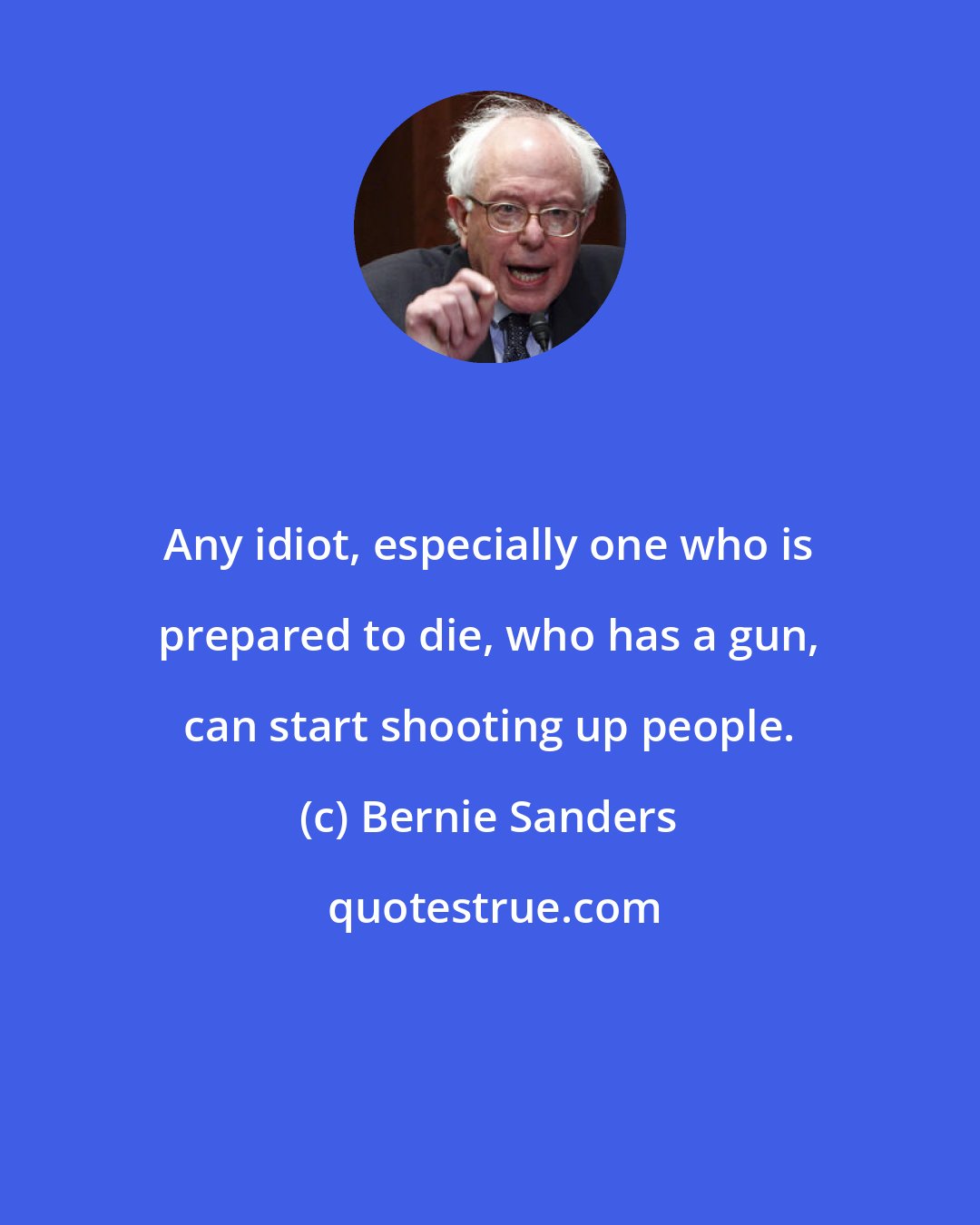 Bernie Sanders: Any idiot, especially one who is prepared to die, who has a gun, can start shooting up people.