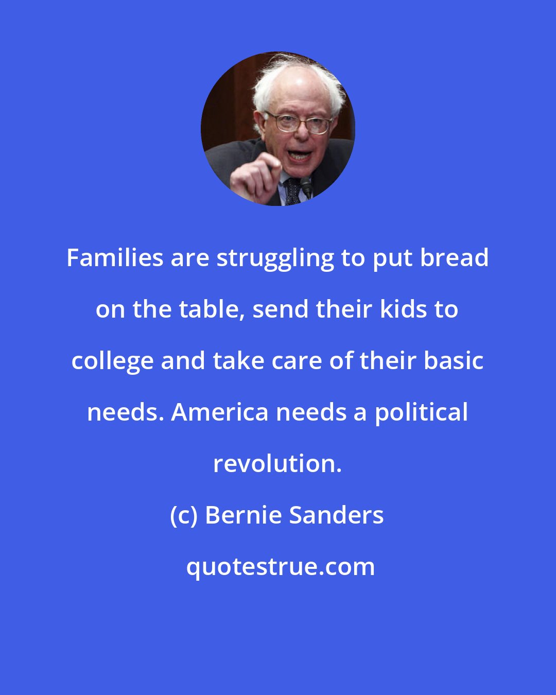 Bernie Sanders: Families are struggling to put bread on the table, send their kids to college and take care of their basic needs. America needs a political revolution.