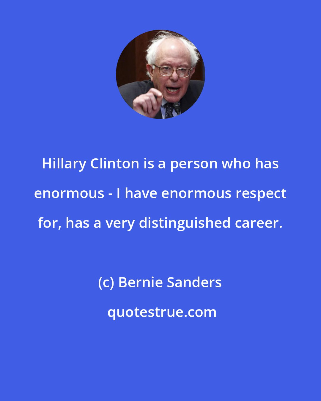 Bernie Sanders: Hillary Clinton is a person who has enormous - I have enormous respect for, has a very distinguished career.