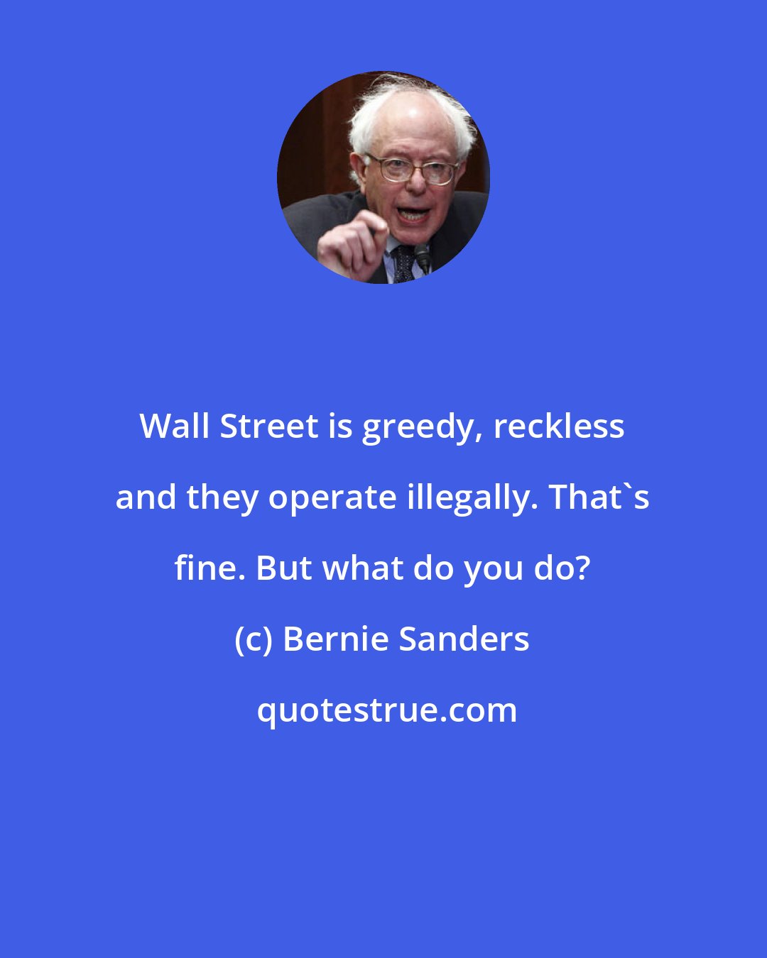 Bernie Sanders: Wall Street is greedy, reckless and they operate illegally. That's fine. But what do you do?