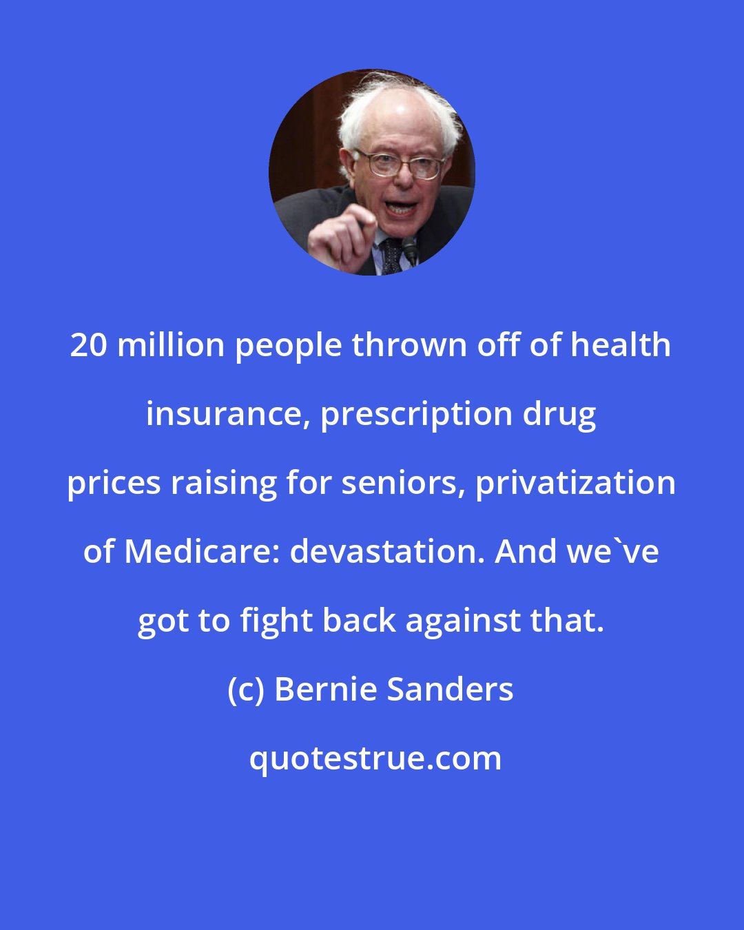 Bernie Sanders: 20 million people thrown off of health insurance, prescription drug prices raising for seniors, privatization of Medicare: devastation. And we've got to fight back against that.