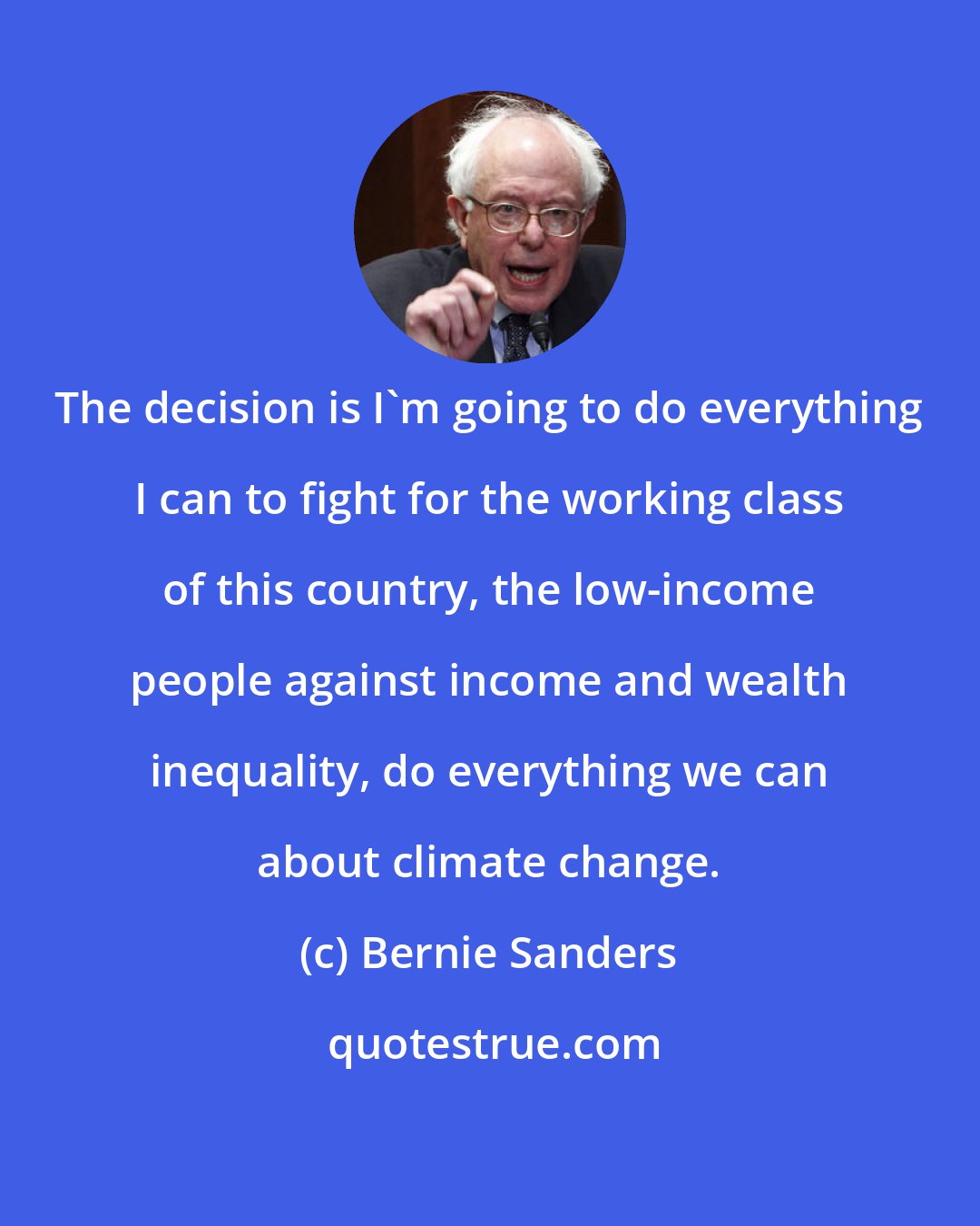 Bernie Sanders: The decision is I'm going to do everything I can to fight for the working class of this country, the low-income people against income and wealth inequality, do everything we can about climate change.