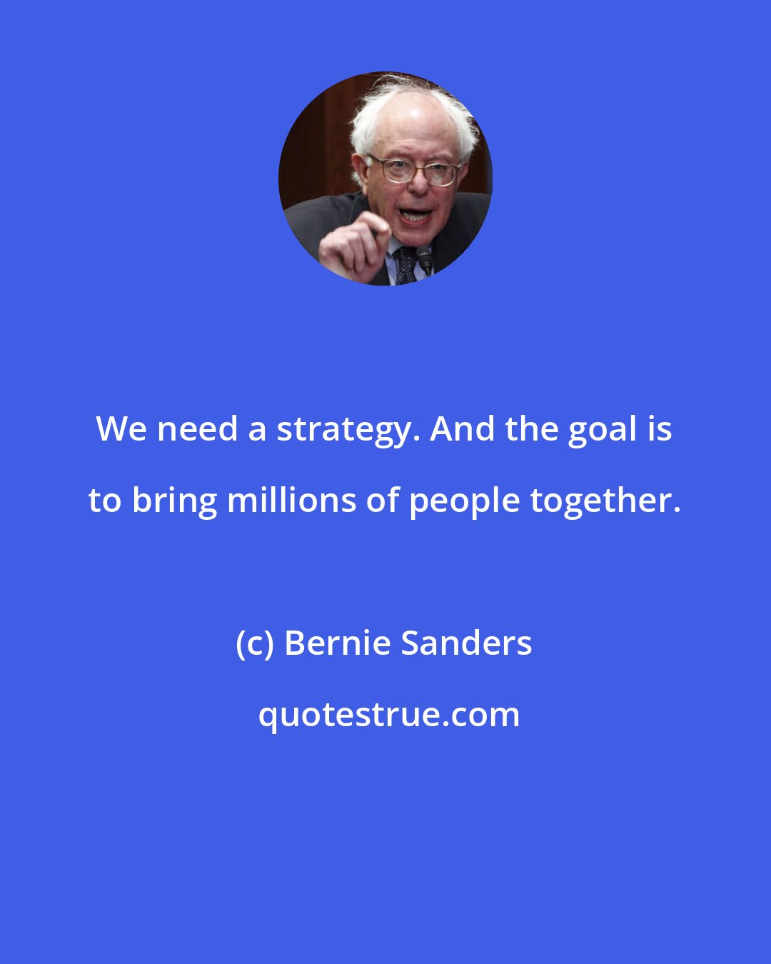 Bernie Sanders: We need a strategy. And the goal is to bring millions of people together.