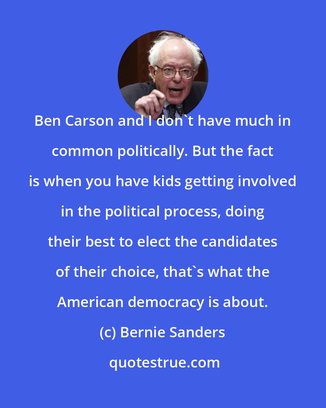 Bernie Sanders: Ben Carson and I don`t have much in common politically. But the fact is when you have kids getting involved in the political process, doing their best to elect the candidates of their choice, that`s what the American democracy is about.