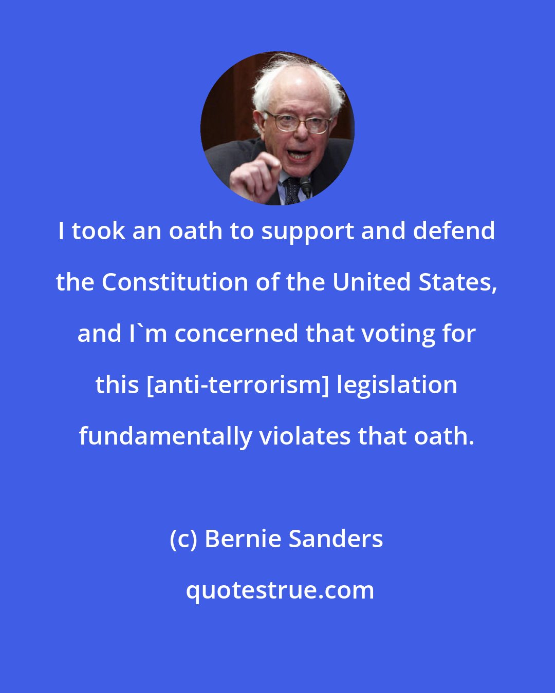 Bernie Sanders: I took an oath to support and defend the Constitution of the United States, and I'm concerned that voting for this [anti-terrorism] legislation fundamentally violates that oath.