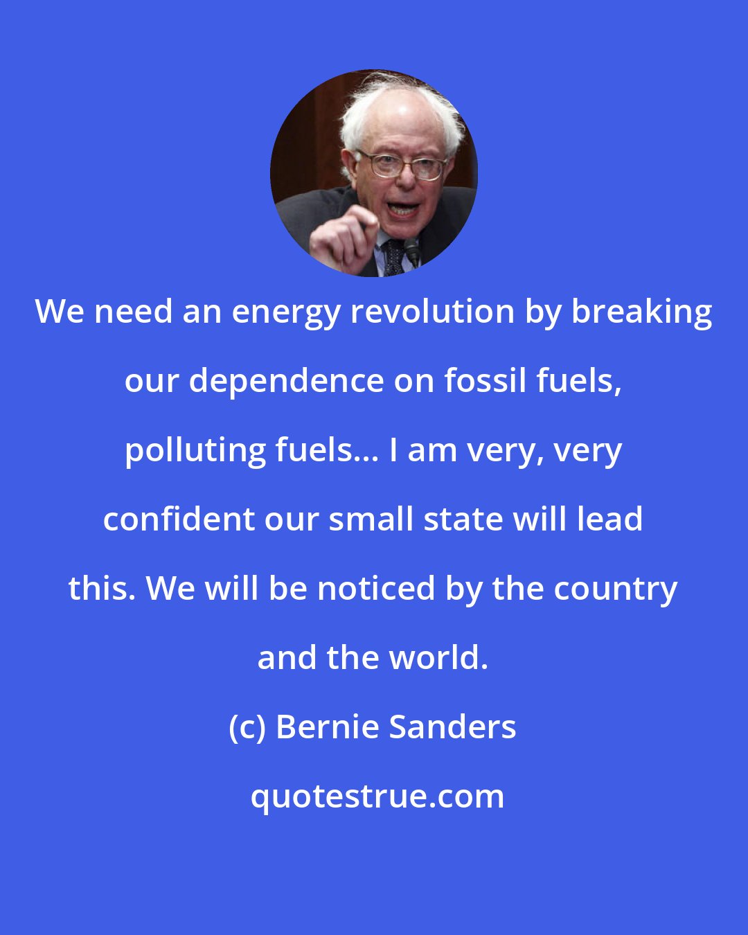 Bernie Sanders: We need an energy revolution by breaking our dependence on fossil fuels, polluting fuels... I am very, very confident our small state will lead this. We will be noticed by the country and the world.