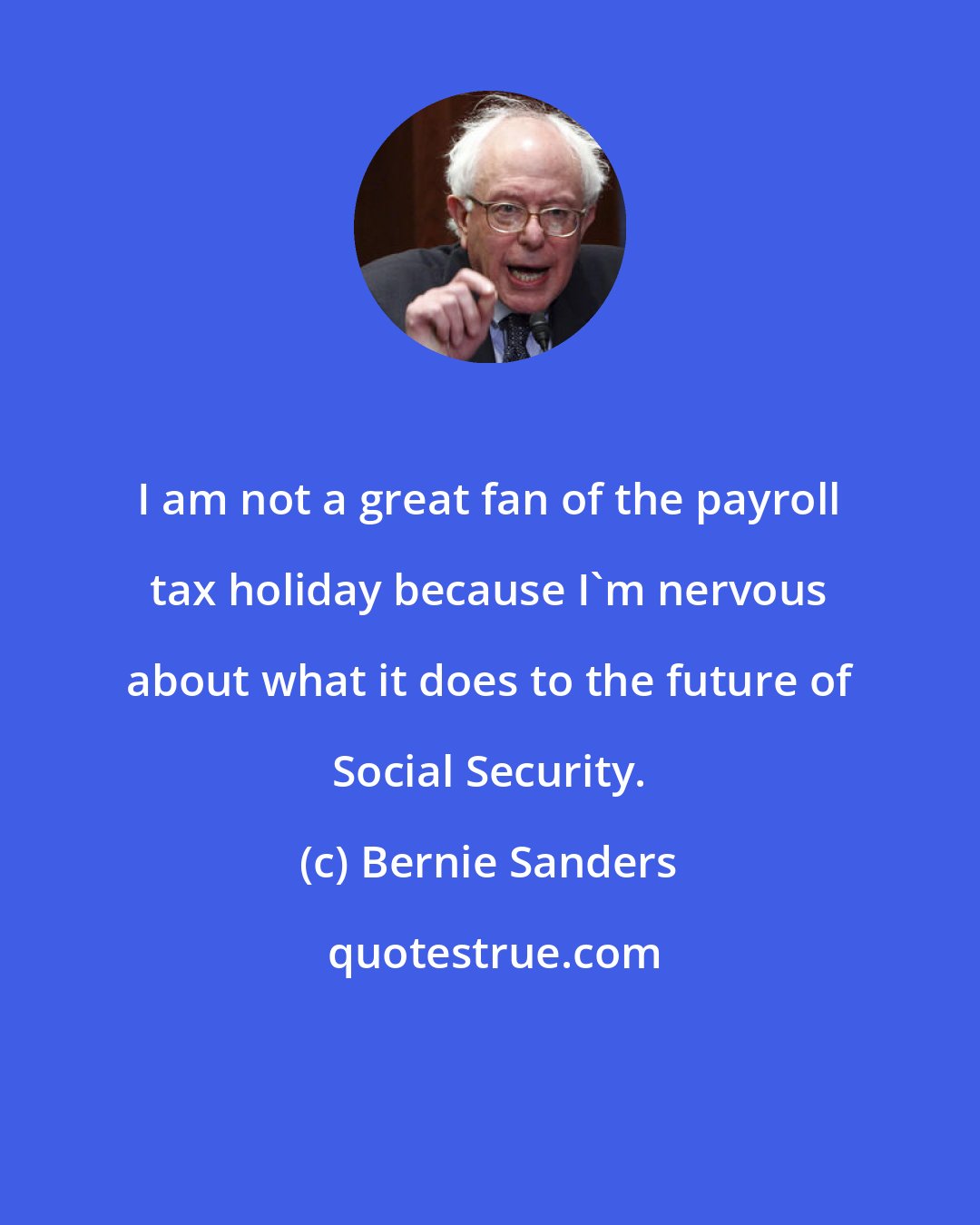 Bernie Sanders: I am not a great fan of the payroll tax holiday because I'm nervous about what it does to the future of Social Security.