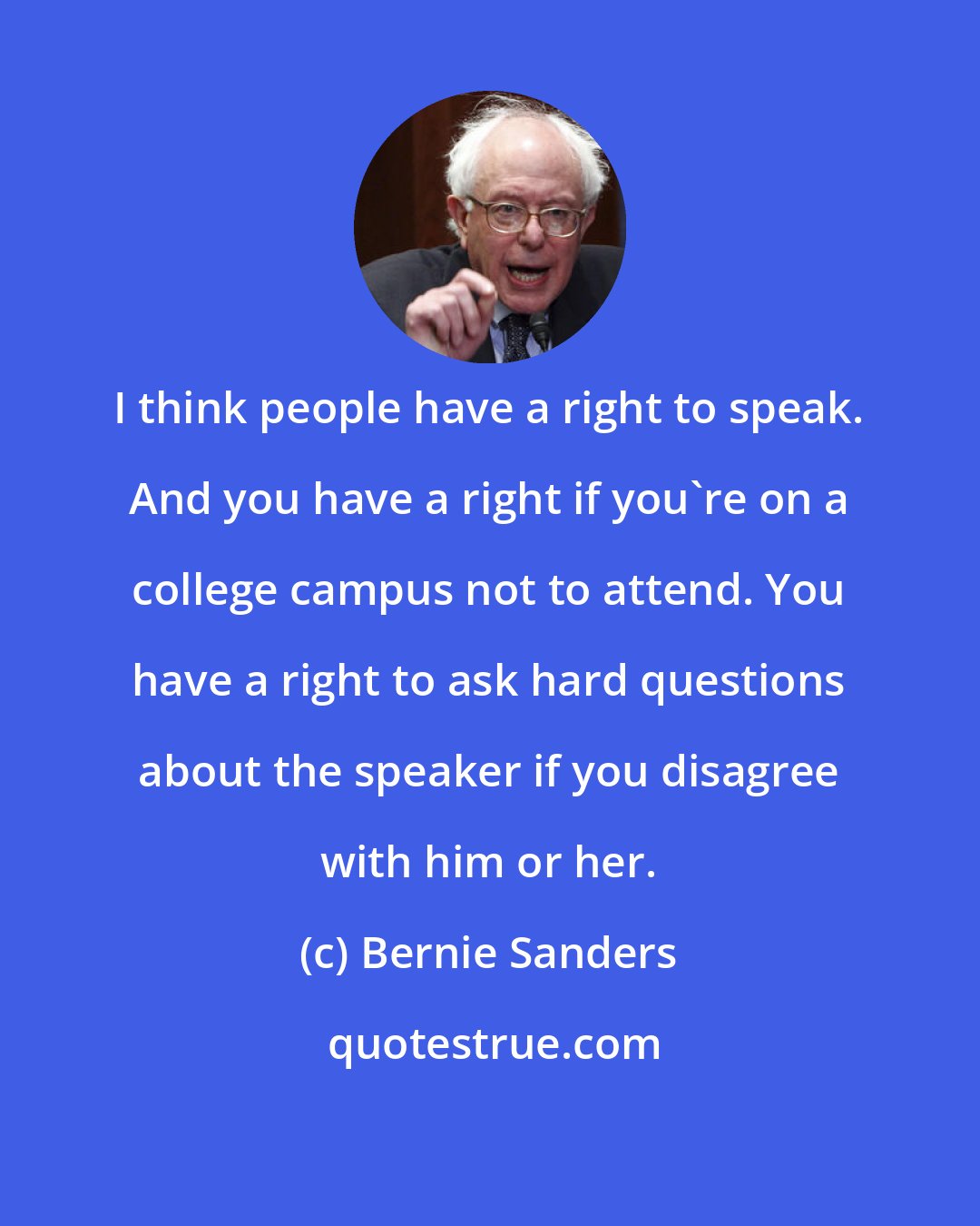 Bernie Sanders: I think people have a right to speak. And you have a right if you're on a college campus not to attend. You have a right to ask hard questions about the speaker if you disagree with him or her.