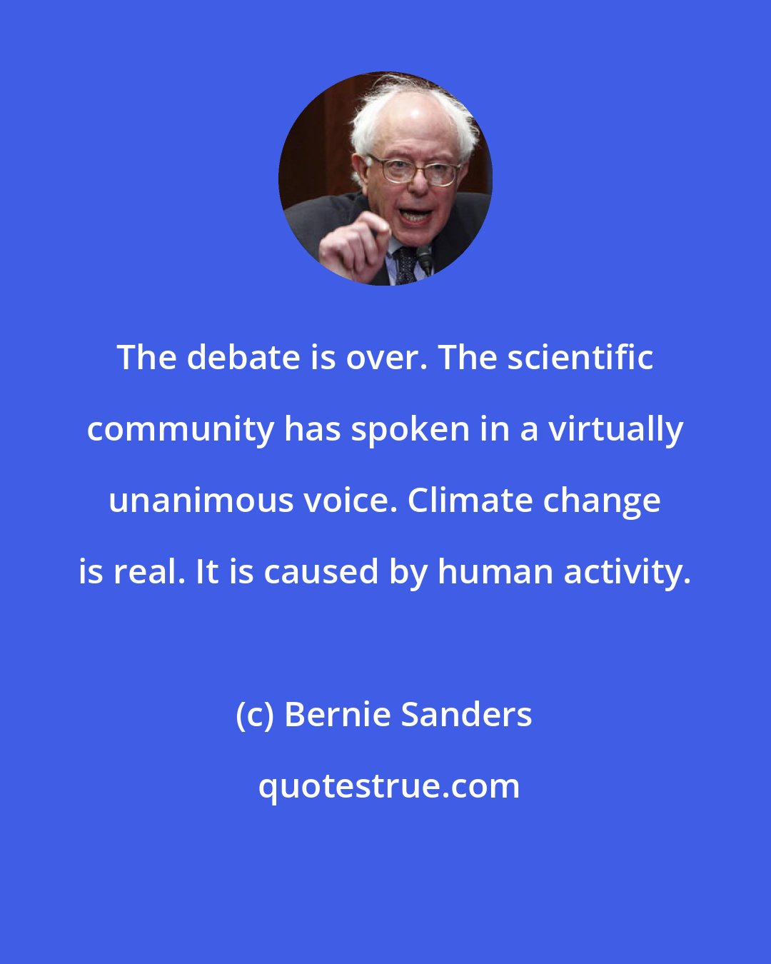 Bernie Sanders: The debate is over. The scientific community has spoken in a virtually unanimous voice. Climate change is real. It is caused by human activity.