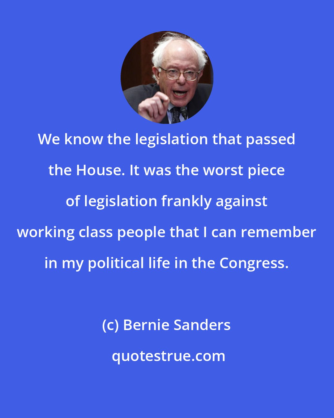 Bernie Sanders: We know the legislation that passed the House. It was the worst piece of legislation frankly against working class people that I can remember in my political life in the Congress.