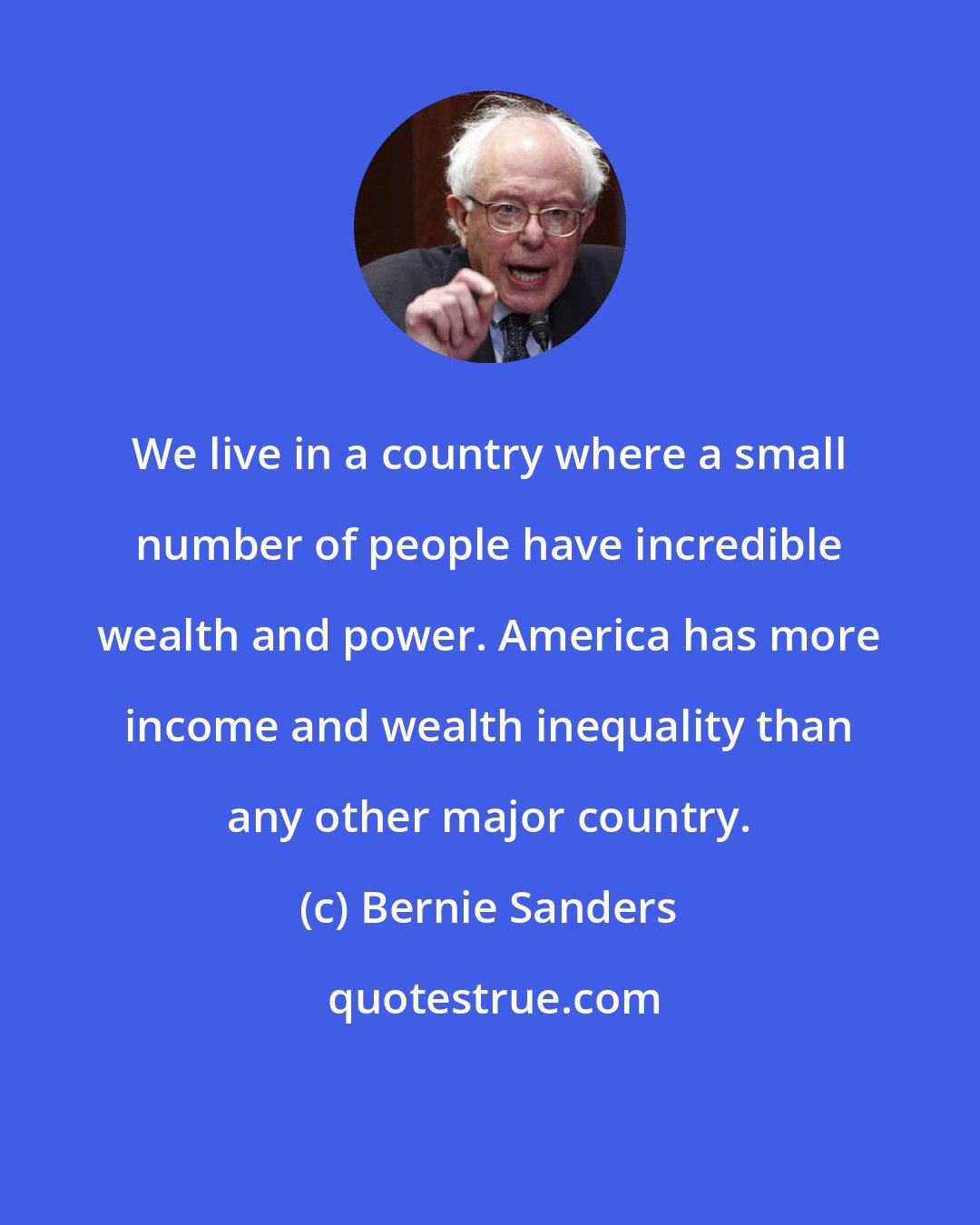 Bernie Sanders: We live in a country where a small number of people have incredible wealth and power. America has more income and wealth inequality than any other major country.