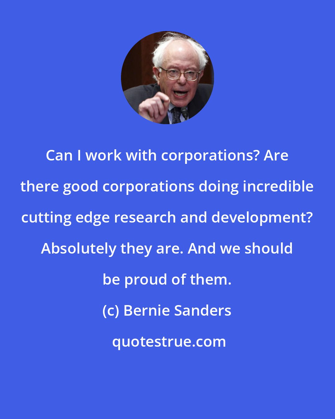 Bernie Sanders: Can I work with corporations? Are there good corporations doing incredible cutting edge research and development? Absolutely they are. And we should be proud of them.