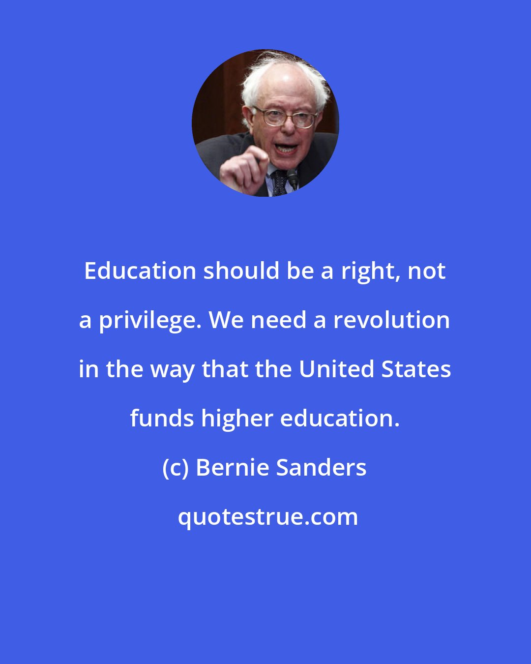 Bernie Sanders: Education should be a right, not a privilege. We need a revolution in the way that the United States funds higher education.