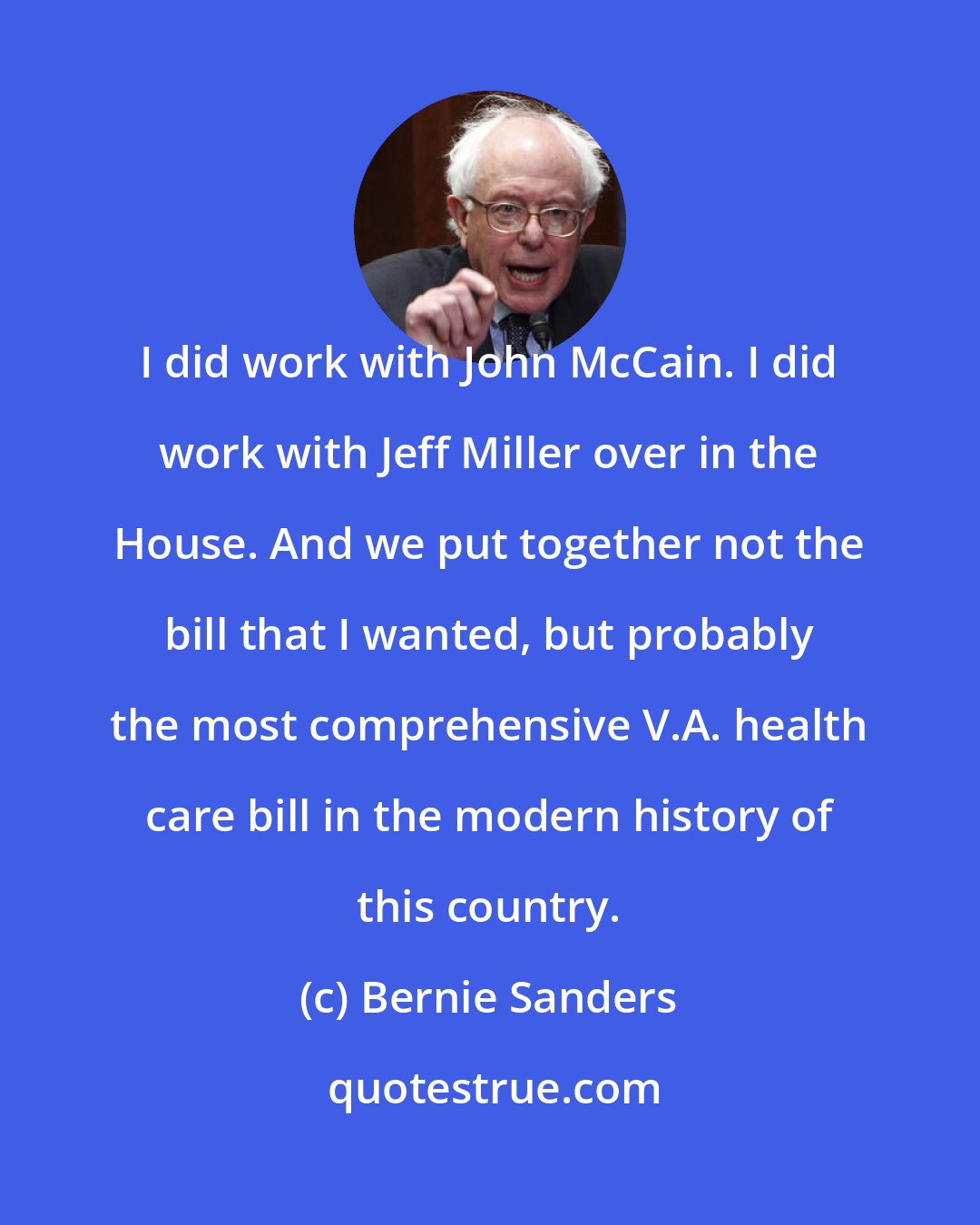 Bernie Sanders: I did work with John McCain. I did work with Jeff Miller over in the House. And we put together not the bill that I wanted, but probably the most comprehensive V.A. health care bill in the modern history of this country.