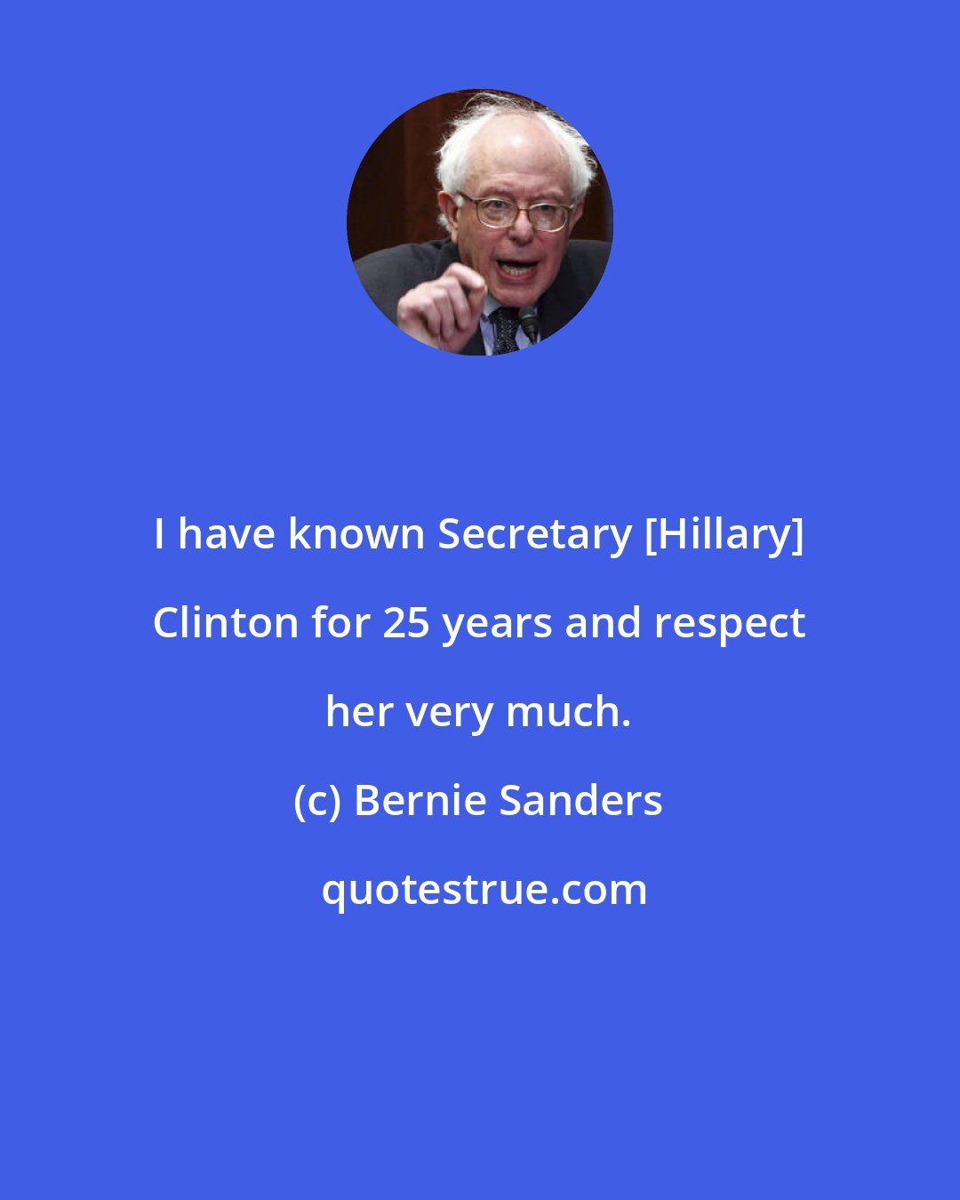 Bernie Sanders: I have known Secretary [Hillary] Clinton for 25 years and respect her very much.