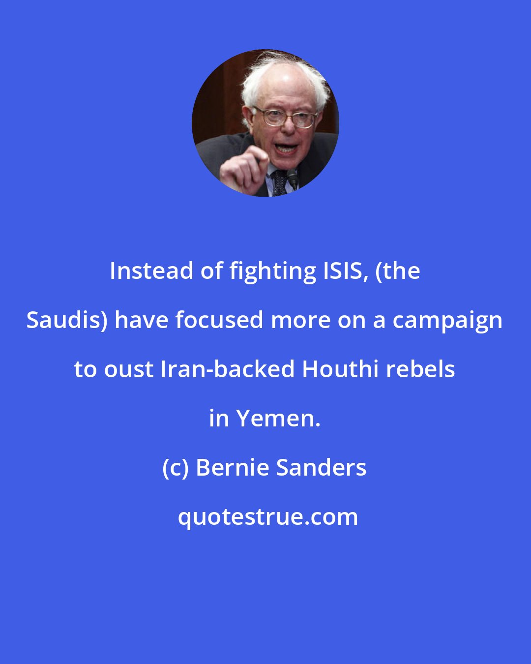 Bernie Sanders: Instead of fighting ISIS, (the Saudis) have focused more on a campaign to oust Iran-backed Houthi rebels in Yemen.