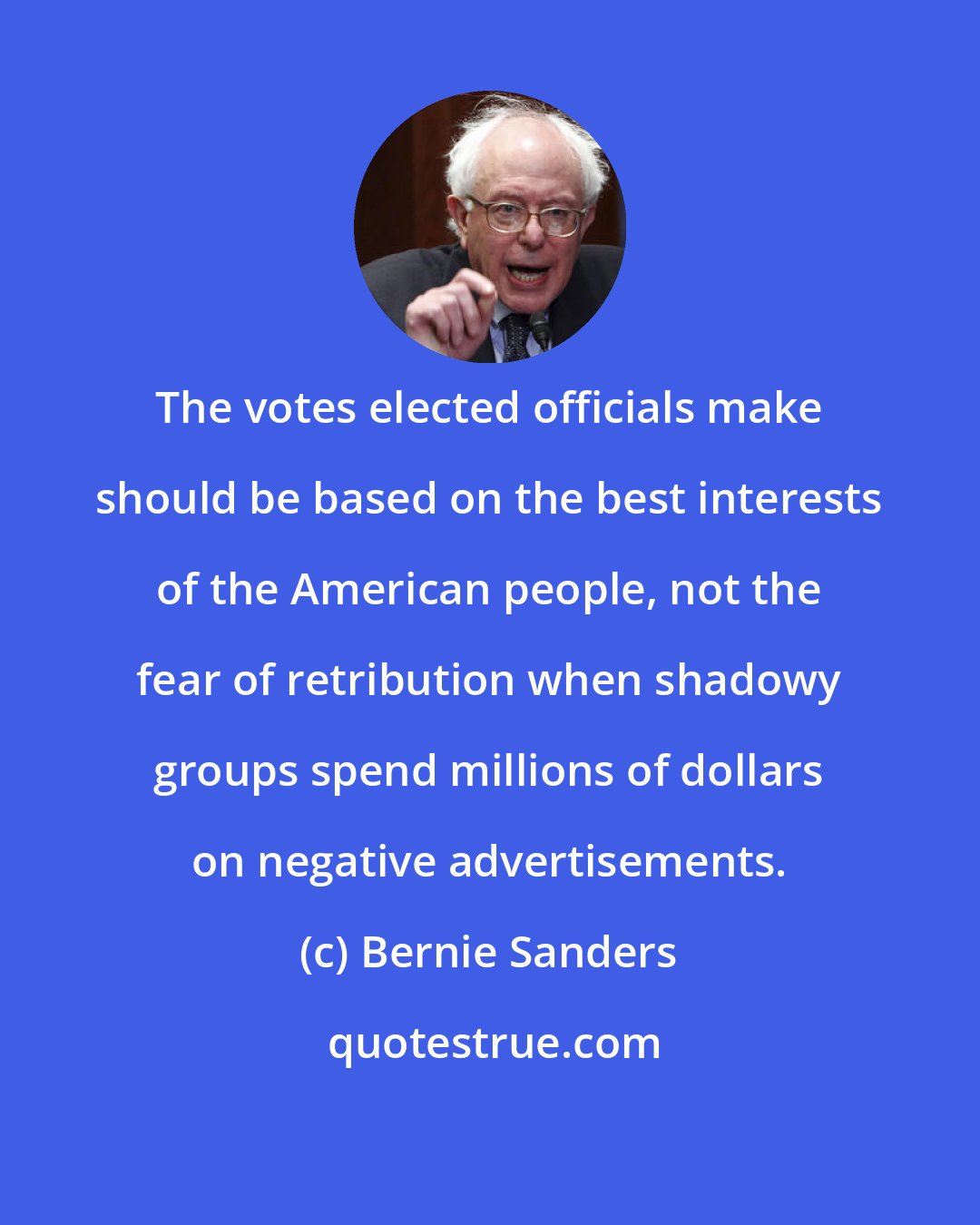 Bernie Sanders: The votes elected officials make should be based on the best interests of the American people, not the fear of retribution when shadowy groups spend millions of dollars on negative advertisements.