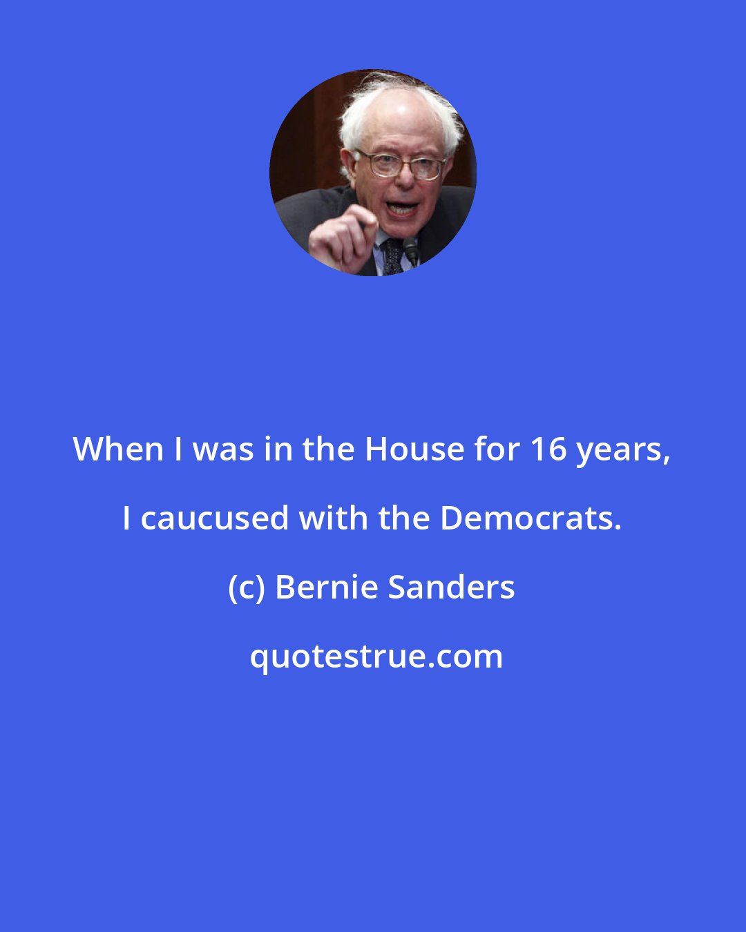 Bernie Sanders: When I was in the House for 16 years, I caucused with the Democrats.