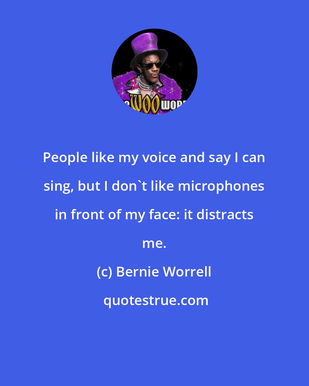 Bernie Worrell: People like my voice and say I can sing, but I don't like microphones in front of my face: it distracts me.