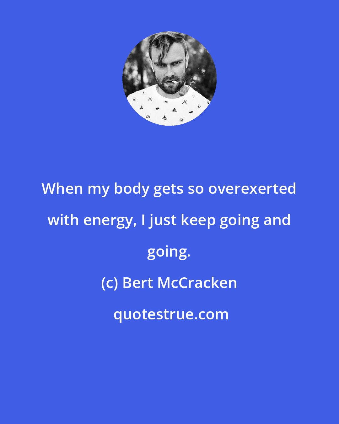 Bert McCracken: When my body gets so overexerted with energy, I just keep going and going.