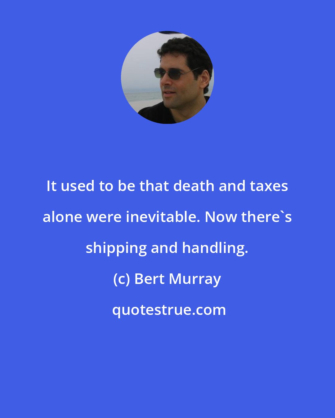 Bert Murray: It used to be that death and taxes alone were inevitable. Now there's shipping and handling.