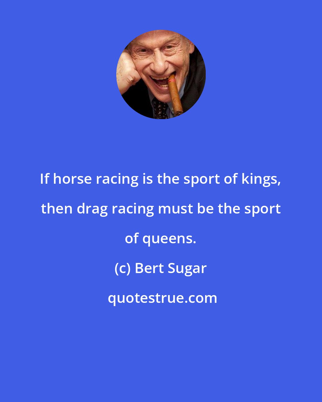 Bert Sugar: If horse racing is the sport of kings, then drag racing must be the sport of queens.