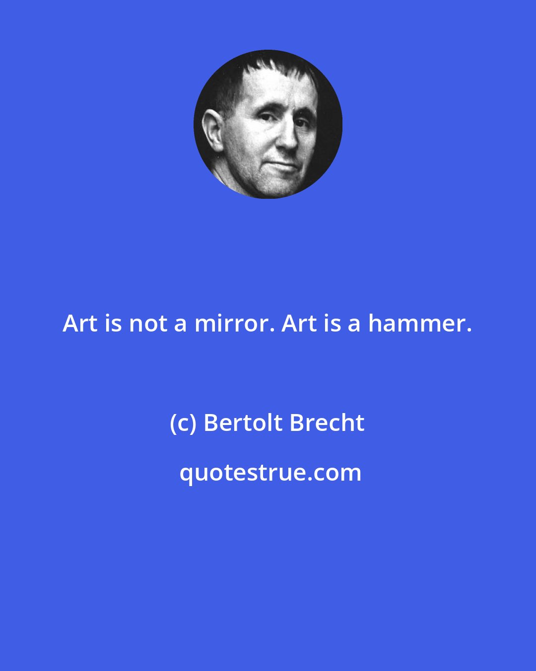 Bertolt Brecht: Art is not a mirror. Art is a hammer.