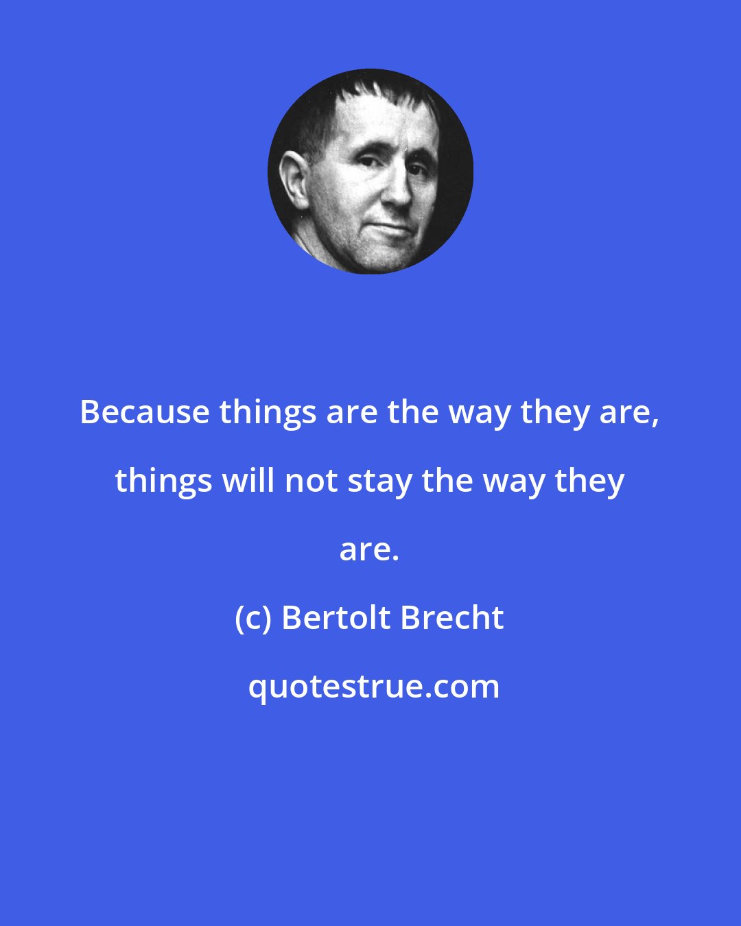 Bertolt Brecht: Because things are the way they are, things will not stay the way they are.