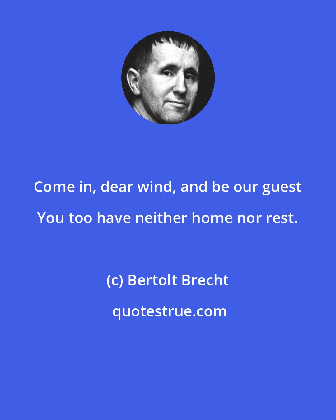 Bertolt Brecht: Come in, dear wind, and be our guest You too have neither home nor rest.