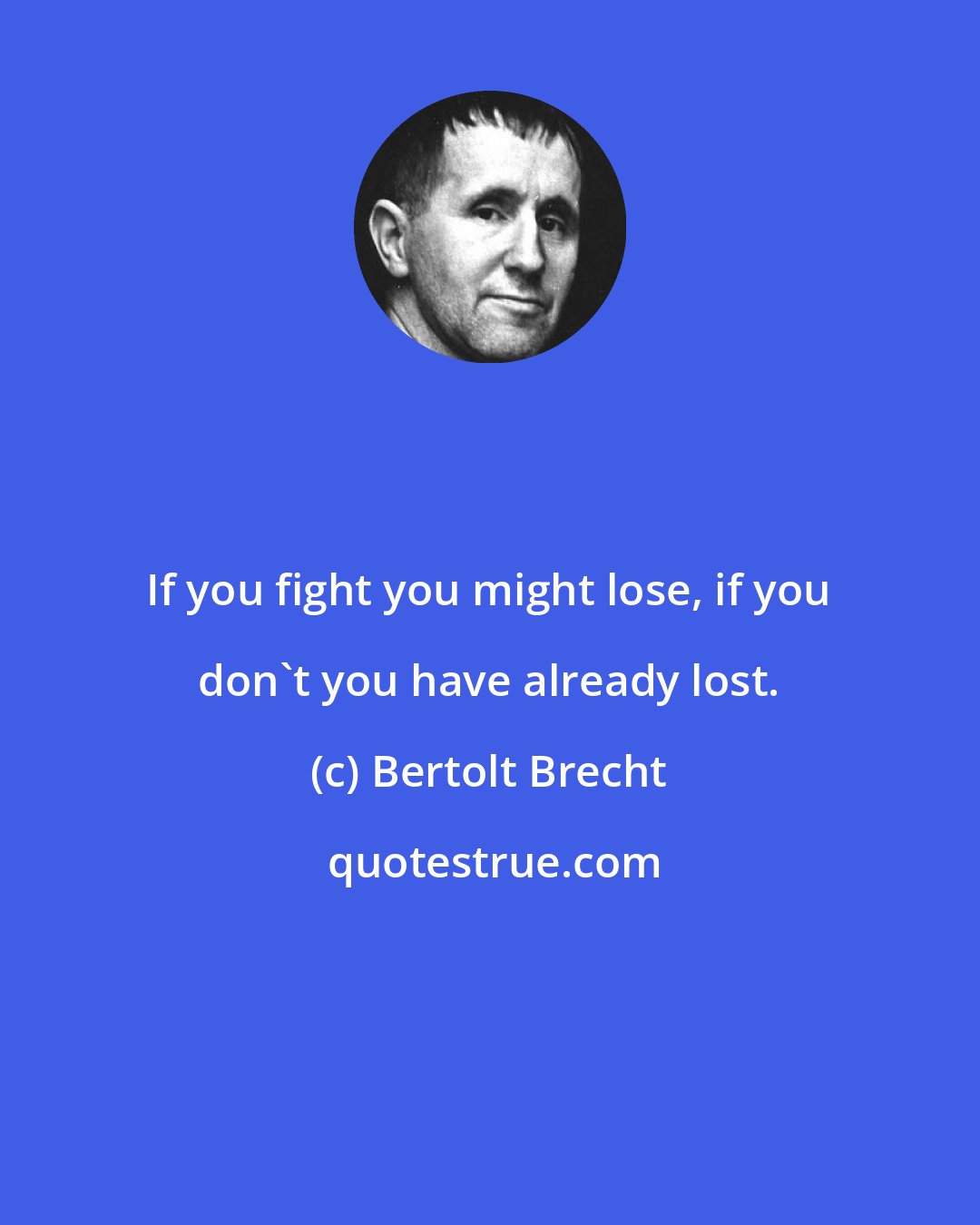 Bertolt Brecht: If you fight you might lose, if you don't you have already lost.