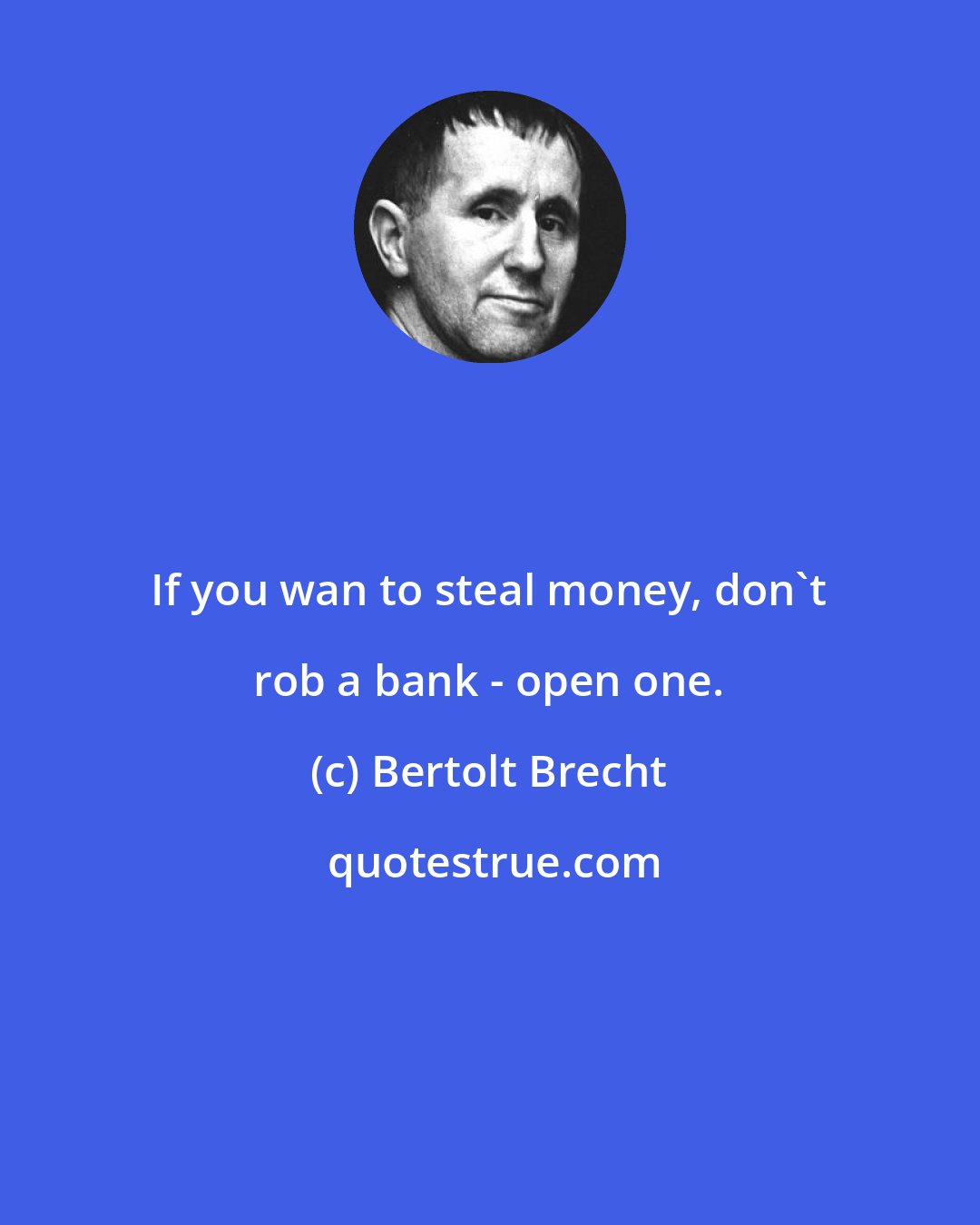 Bertolt Brecht: If you wan to steal money, don't rob a bank - open one.