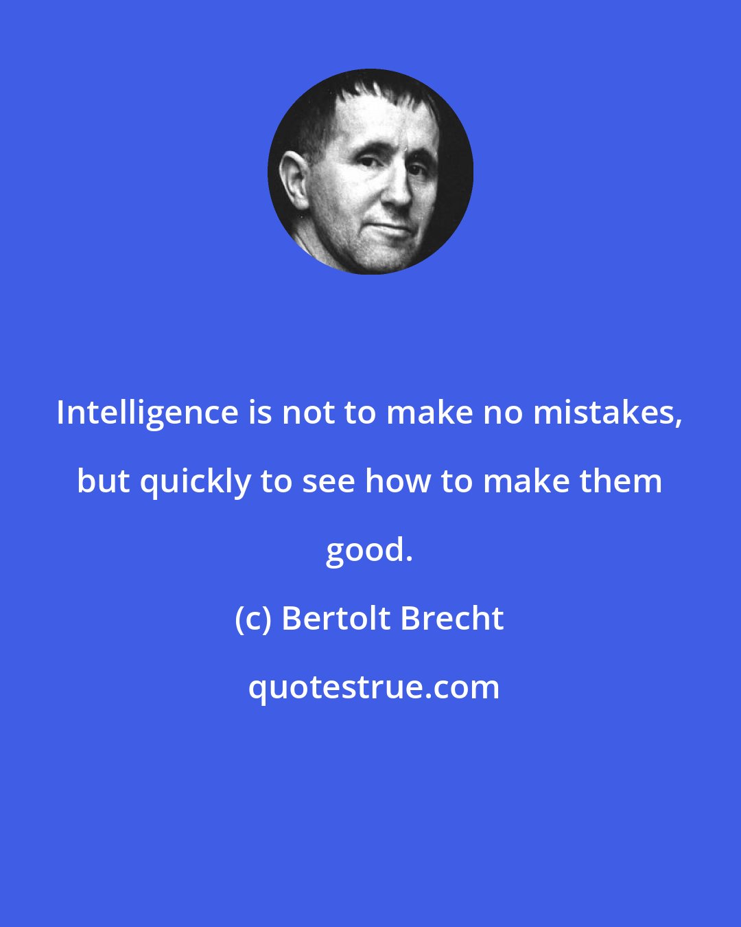 Bertolt Brecht: Intelligence is not to make no mistakes, but quickly to see how to make them good.