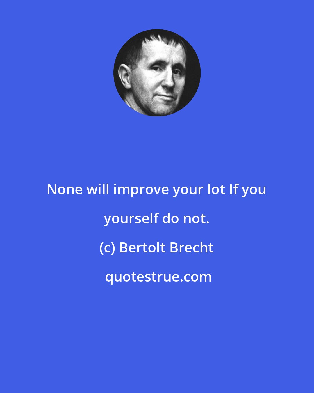 Bertolt Brecht: None will improve your lot If you yourself do not.