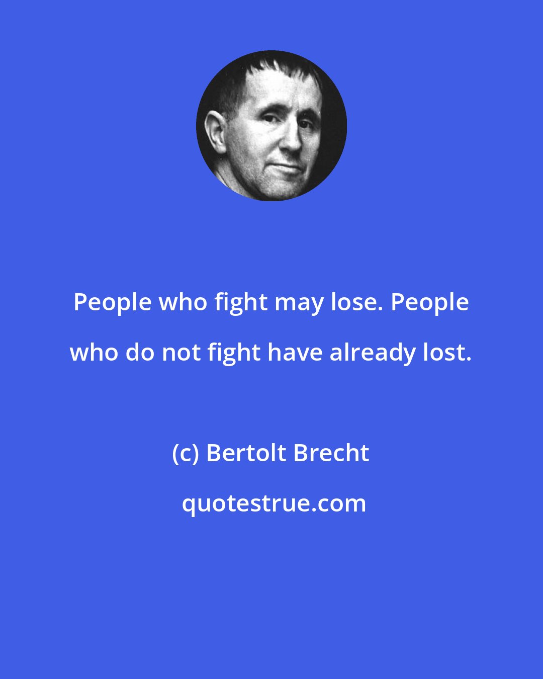 Bertolt Brecht: People who fight may lose. People who do not fight have already lost.