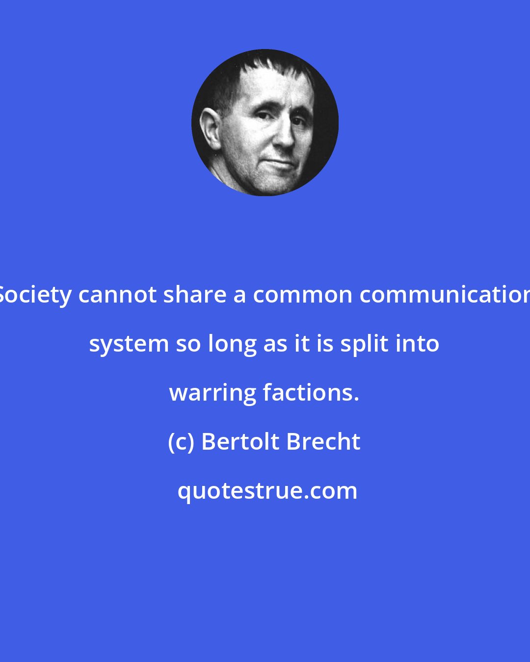 Bertolt Brecht: Society cannot share a common communication system so long as it is split into warring factions.